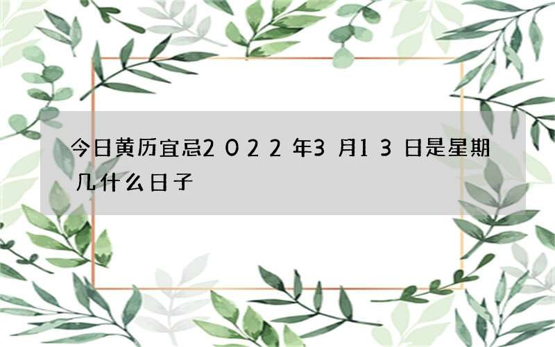 今日黄历宜忌2022年3月13日是星期几什么日子