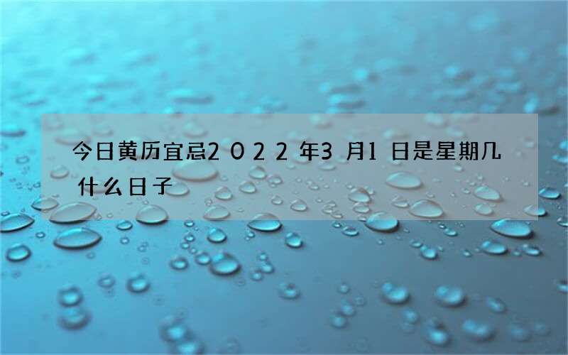 今日黄历宜忌2022年3月1日是星期几什么日子