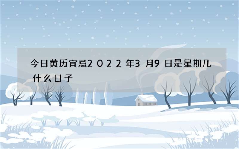 今日黄历宜忌2022年3月9日是星期几什么日子
