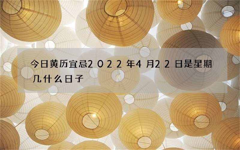 今日黄历宜忌2022年4月22日是星期几什么日子