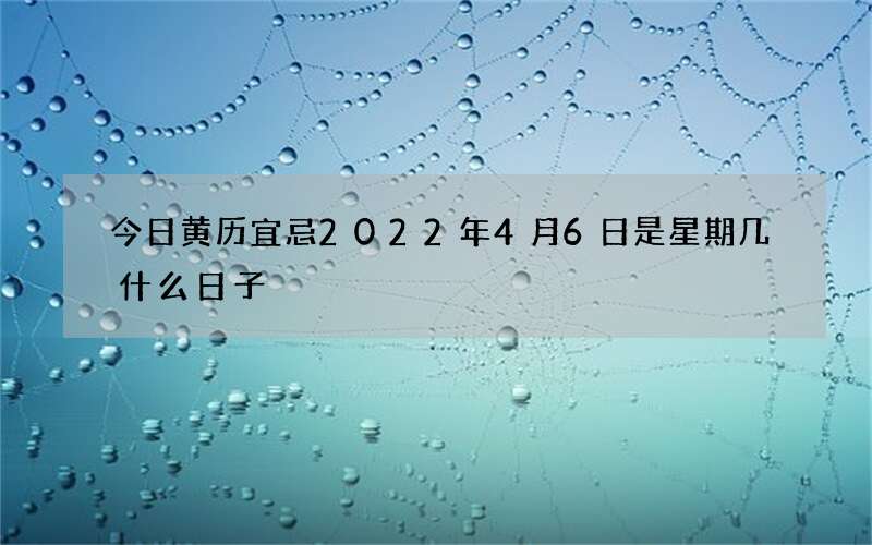 今日黄历宜忌2022年4月6日是星期几什么日子