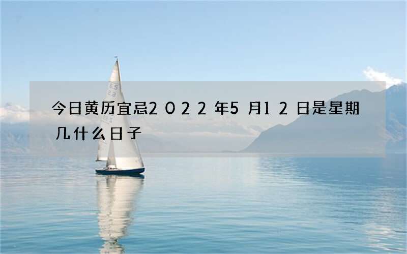 今日黄历宜忌2022年5月12日是星期几什么日子