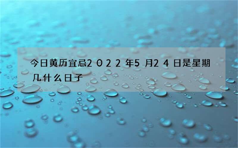今日黄历宜忌2022年5月24日是星期几什么日子