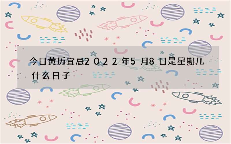 今日黄历宜忌2022年5月8日是星期几什么日子