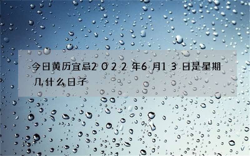今日黄历宜忌2022年6月13日是星期几什么日子
