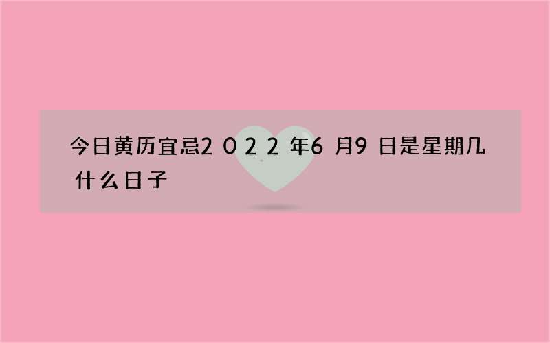 今日黄历宜忌2022年6月9日是星期几什么日子