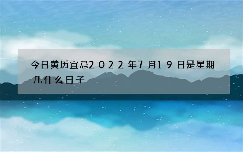 今日黄历宜忌2022年7月19日是星期几什么日子