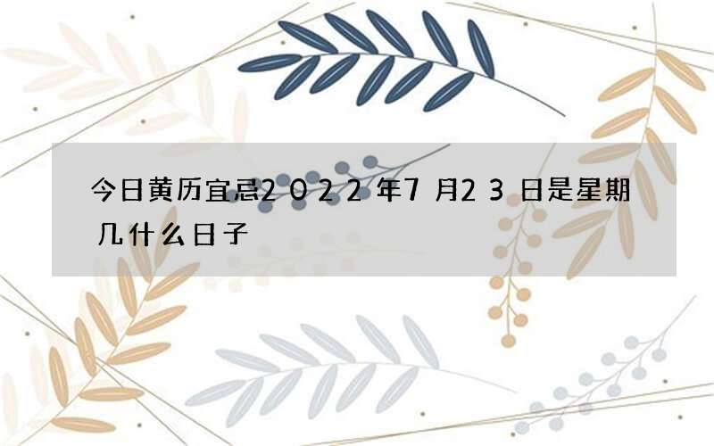今日黄历宜忌2022年7月23日是星期几什么日子
