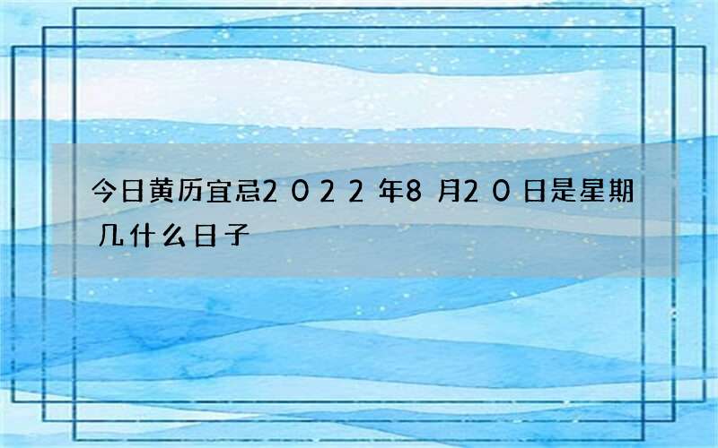今日黄历宜忌2022年8月20日是星期几什么日子