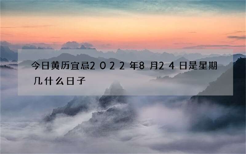 今日黄历宜忌2022年8月24日是星期几什么日子