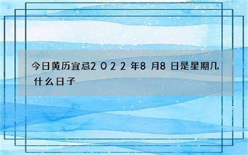 今日黄历宜忌2022年8月8日是星期几什么日子