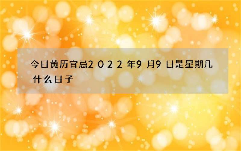 今日黄历宜忌2022年9月9日是星期几什么日子