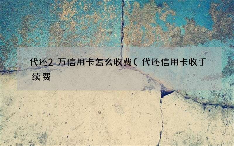 代还信用卡收手续费 代还2万信用卡怎么收费