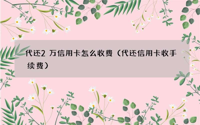 代还信用卡收手续费 代还2万信用卡怎么收费