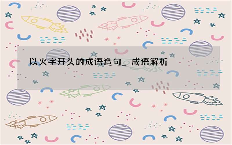 以火字开头的成语造句_成语解析