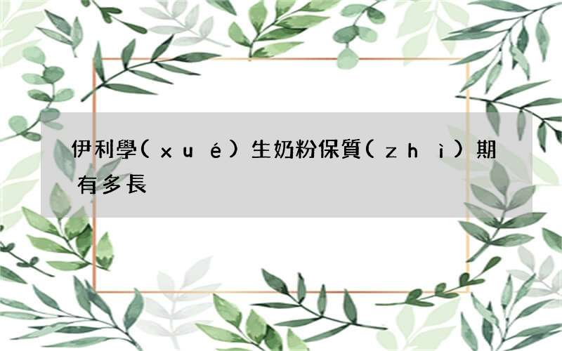 伊利學(xué)生奶粉保質(zhì)期有多長