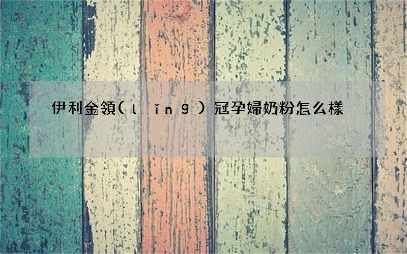 伊利金領(lǐng)冠孕婦奶粉怎么樣