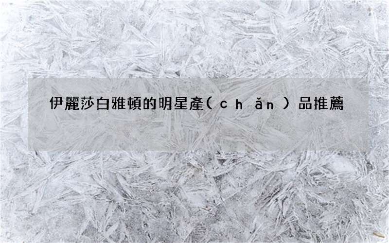 伊麗莎白雅頓的明星產(chǎn)品推薦