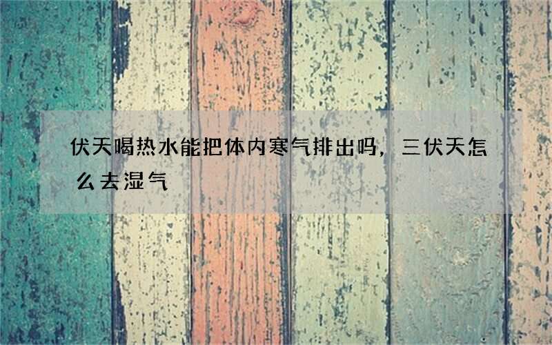 伏天喝热水能把体内寒气排出吗，三伏天怎么去湿气