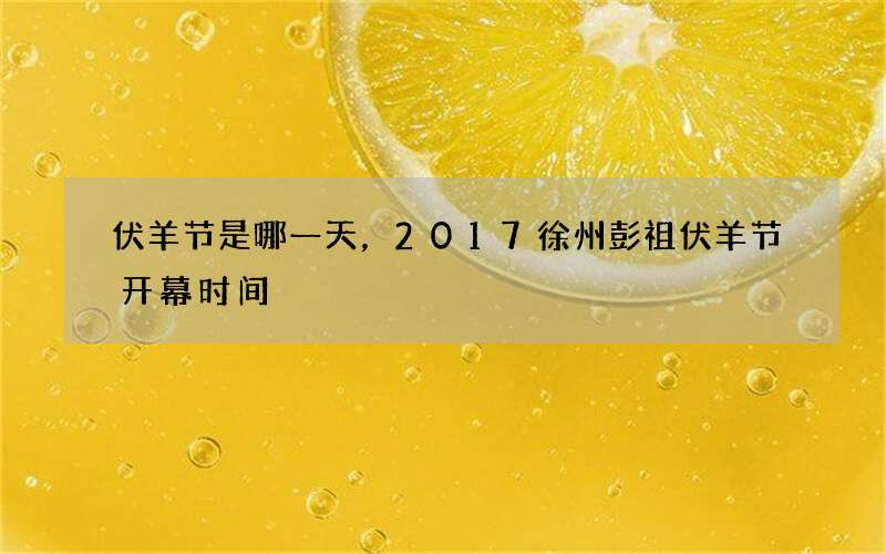 伏羊节是哪一天，2017徐州彭祖伏羊节开幕时间