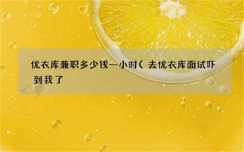 去优衣库面试吓到我了 优衣库兼职多少钱一小时