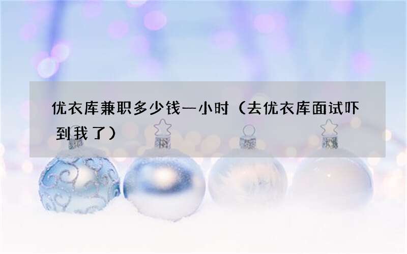 去优衣库面试吓到我了 优衣库兼职多少钱一小时