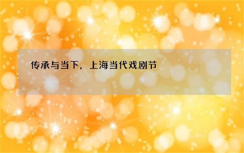 传承与当下，上海当代戏剧节