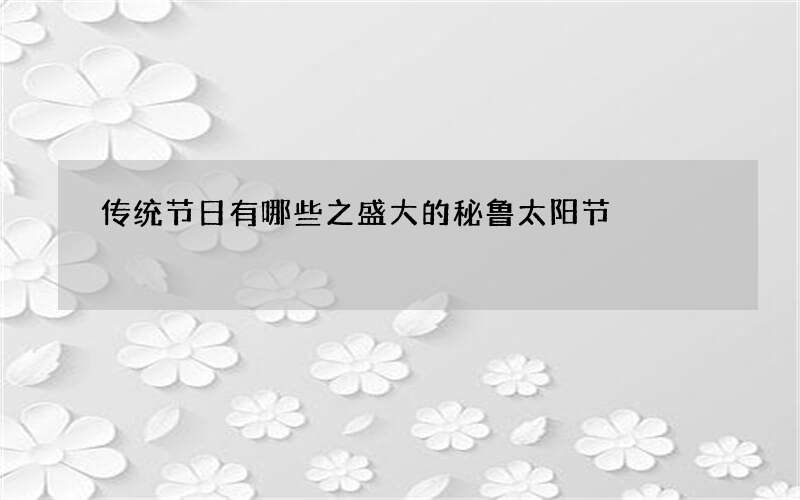 传统节日有哪些之盛大的秘鲁太阳节