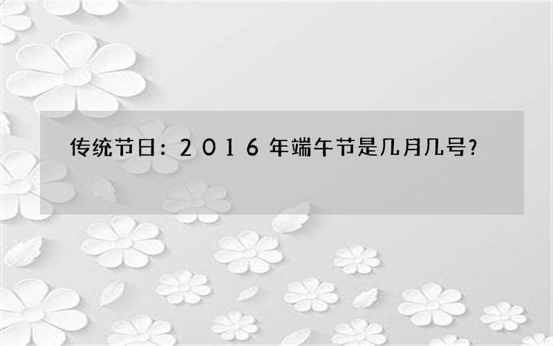 传统节日：2016年端午节是几月几号？