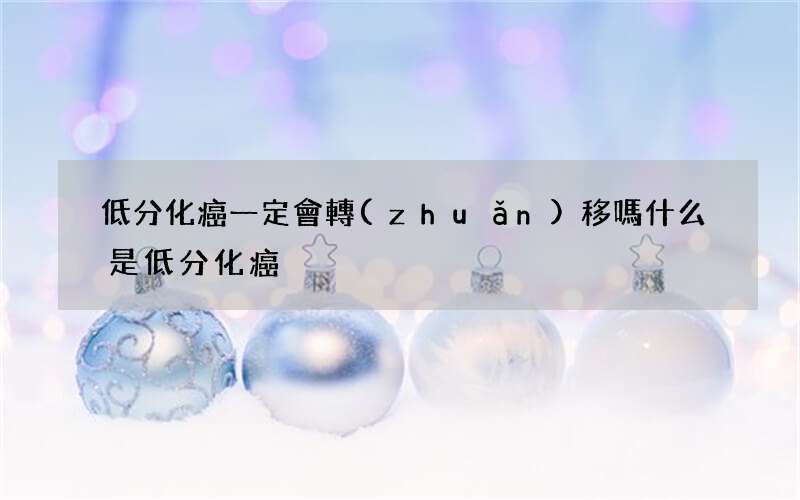 低分化癌一定會轉(zhuǎn)移嗎 什么是低分化癌