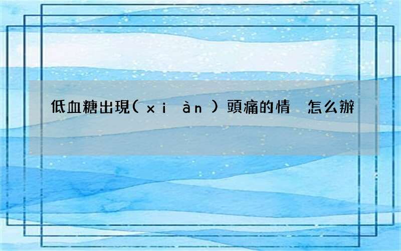 低血糖出現(xiàn)頭痛的情況怎么辦