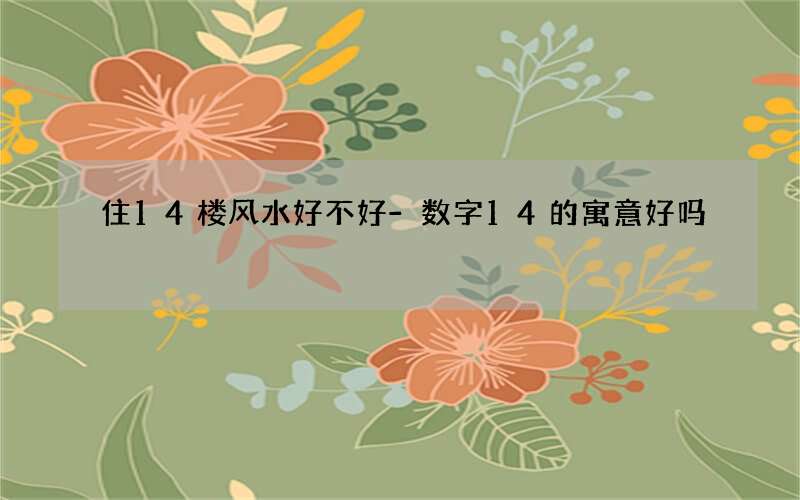 住14楼风水好不好-数字14的寓意好吗