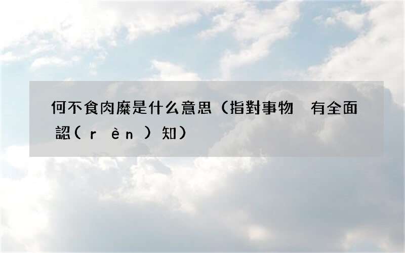 指對事物沒有全面認(rèn)知 何不食肉糜是什么意思