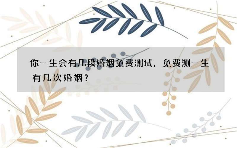 你一生会有几段婚姻免费测试，免费测一生有几次婚姻？
