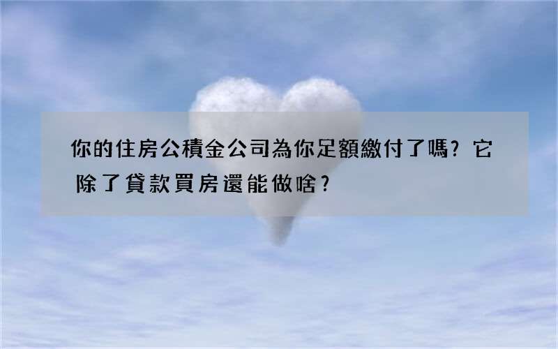 你的住房公積金公司為你足額繳付了嗎？它除了貸款買房還能做啥？