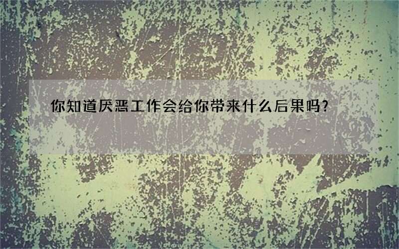 你知道厌恶工作会给你带来什么后果吗？
