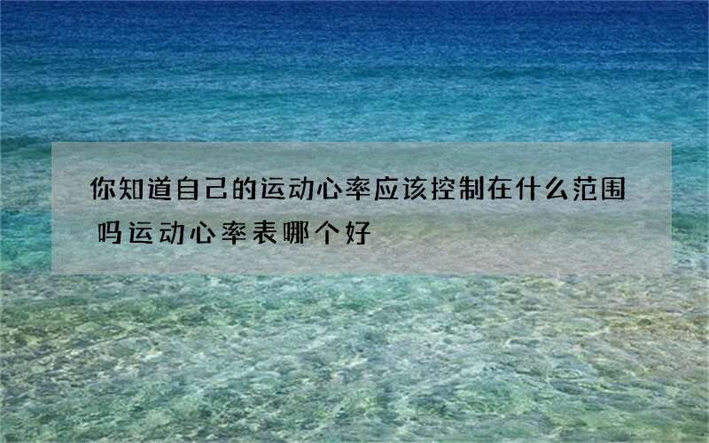 你知道自己的运动心率应该控制在什么范围吗 运动心率表哪个好?