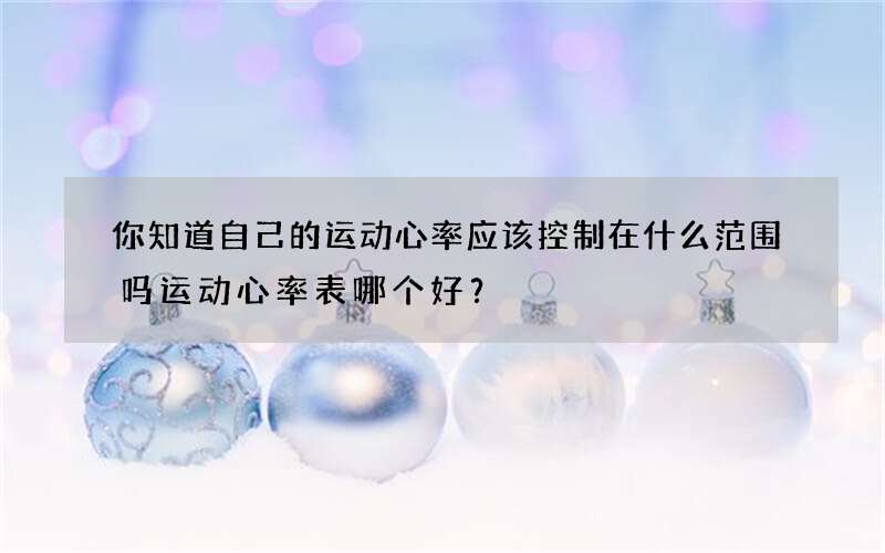 你知道自己的运动心率应该控制在什么范围吗 运动心率表哪个好？
