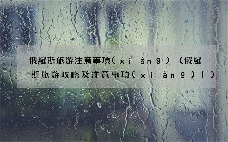 俄羅斯旅游攻略及注意事項(xiàng)！ 俄羅斯旅游注意事項(xiàng)