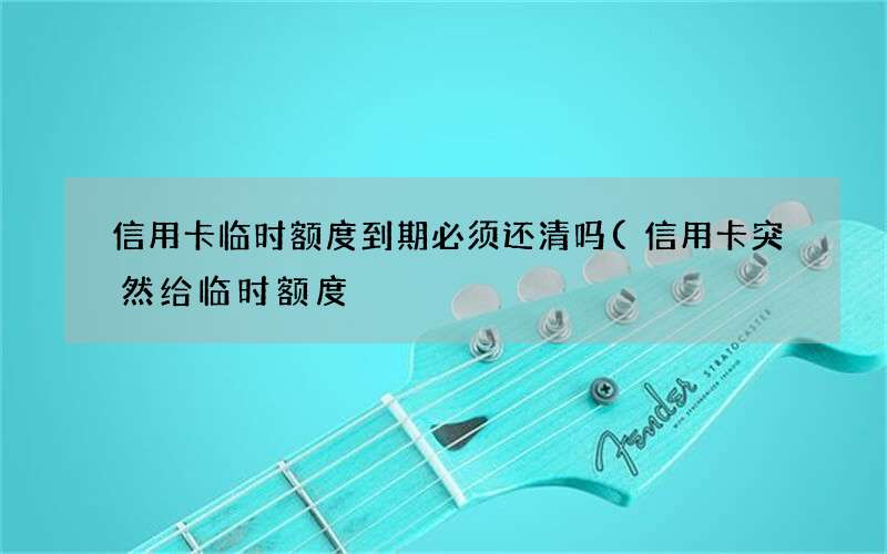 信用卡突然给临时额度 信用卡临时额度到期必须还清吗