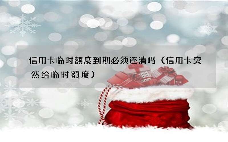 信用卡突然给临时额度 信用卡临时额度到期必须还清吗