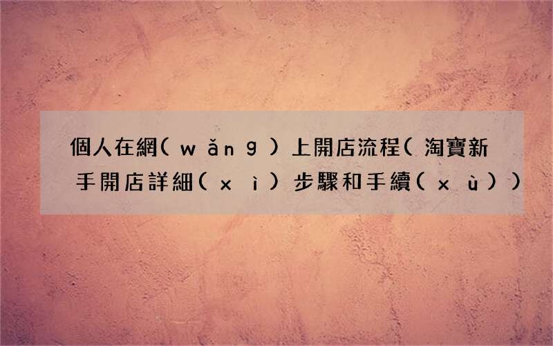 淘寶新手開店詳細(xì)步驟和手續(xù) 個人在網(wǎng)上開店流程