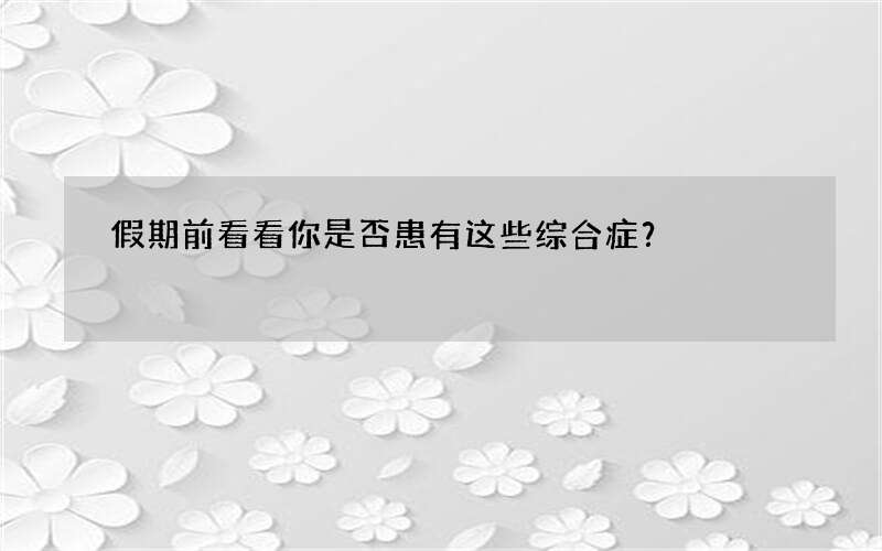 假期前看看你是否患有这些综合症？