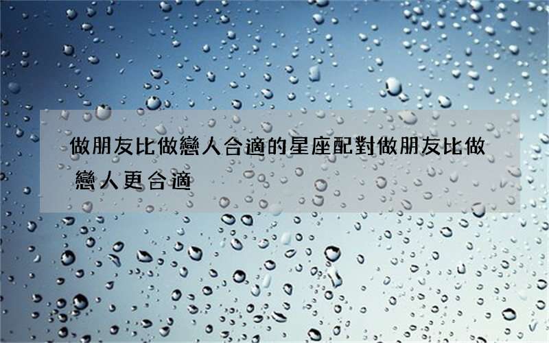做朋友比做戀人合適的星座配對 做朋友比做戀人更合適