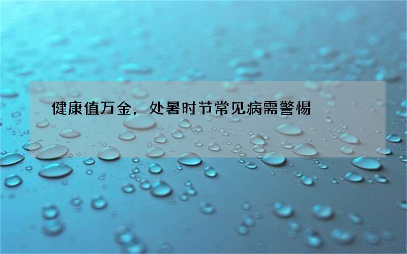 健康值万金，处暑时节常见病需警惕