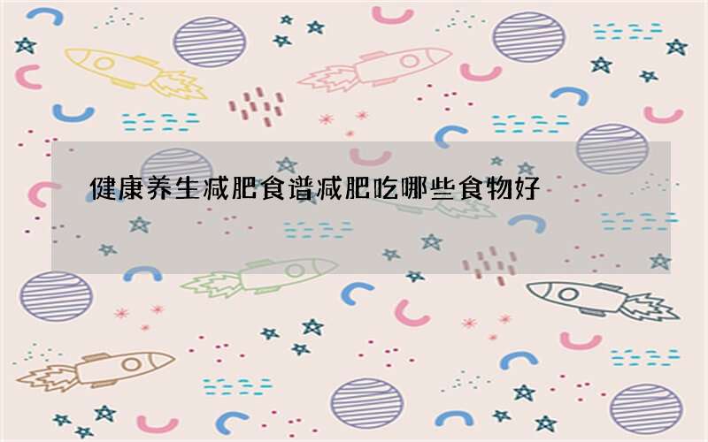 健康养生减肥食谱 减肥吃哪些食物好