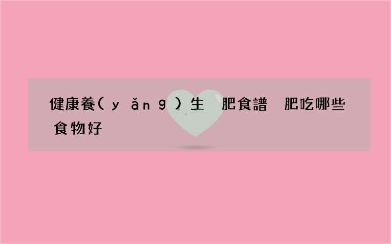 健康養(yǎng)生減肥食譜 減肥吃哪些食物好