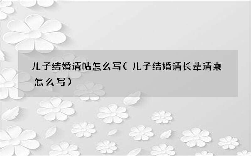 儿子结婚请长辈请柬怎么写 儿子结婚请帖怎么写