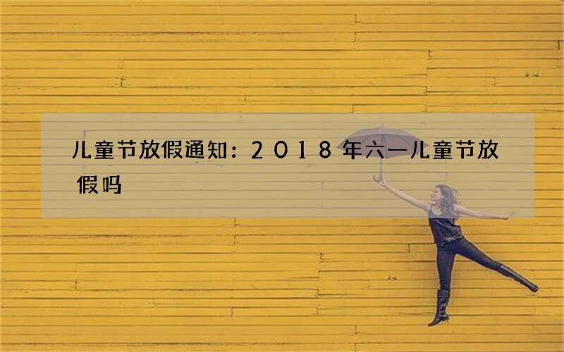 儿童节放假通知：2018年六一儿童节放假吗