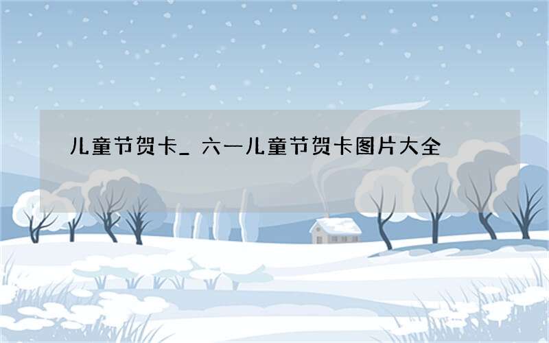 儿童节贺卡_六一儿童节贺卡图片大全